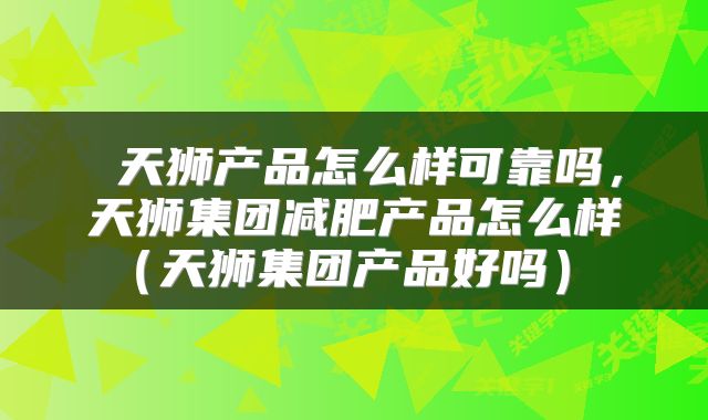  天狮产品怎么样可靠吗，天狮集团减肥产品怎么样（天狮集团产品好吗） 