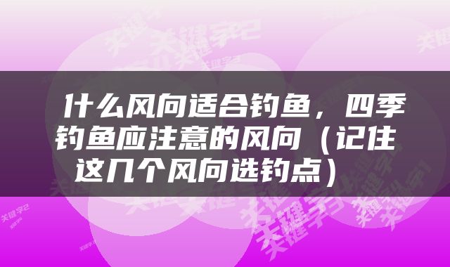  什么风向适合钓鱼，四季钓鱼应注意的风向（记住这几个风向选钓点） 