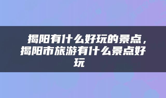  揭阳有什么好玩的景点，揭阳市旅游有什么景点好玩 
