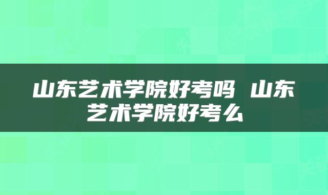 山东艺术学院好考吗 山东艺术学院好考么