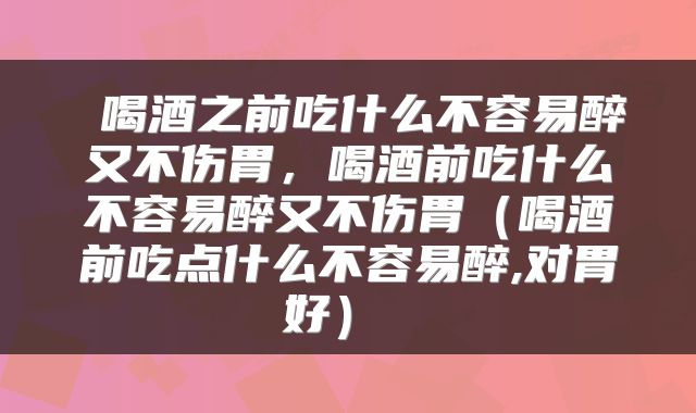  喝酒之前吃什么不容易醉又不伤胃，喝酒前吃什么不容易醉又不伤胃（喝酒前吃点什么不容易醉,对胃好） 