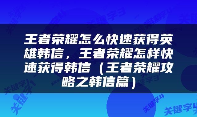 王者荣耀怎么快速获得英雄韩信，王者荣耀怎样快速获得韩信（王者荣耀攻略之韩信篇）
