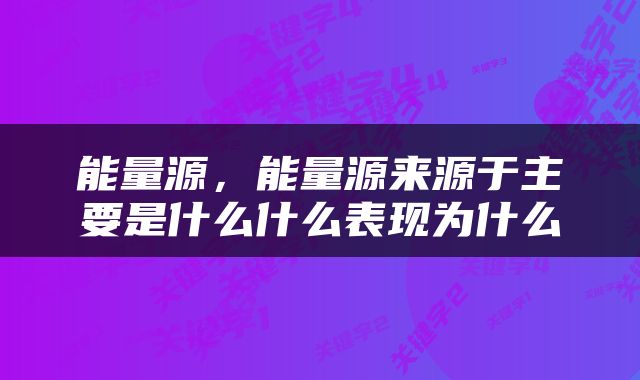 能量源，能量源来源于主要是什么什么表现为什么