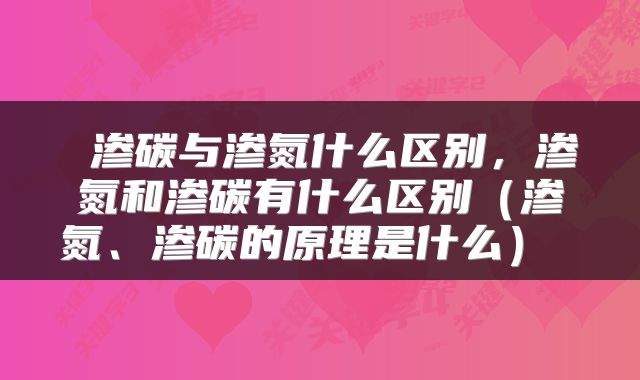  渗碳与渗氮什么区别，渗氮和渗碳有什么区别（渗氮、渗碳的原理是什么） 