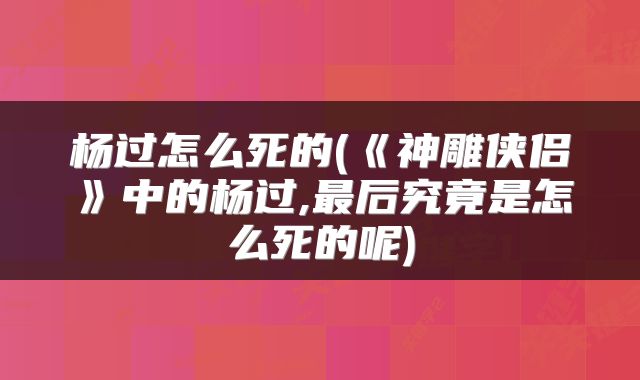 杨过怎么死的(《神雕侠侣》中的杨过,最后究竟是怎么死的呢)