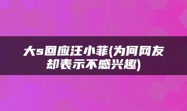 大s回应汪小菲(为何网友却表示不感兴趣)