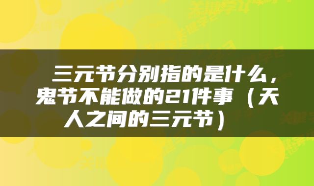  三元节分别指的是什么，鬼节不能做的21件事（天人之间的三元节） 