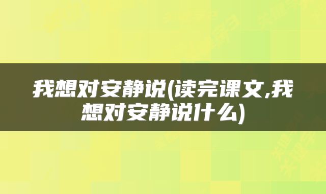 我想对安静说(读完课文,我想对安静说什么)