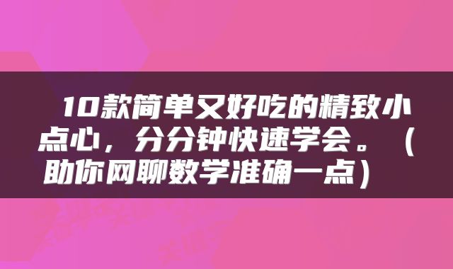  10款简单又好吃的精致小点心，分分钟快速学会。（助你网聊数学准确一点） 