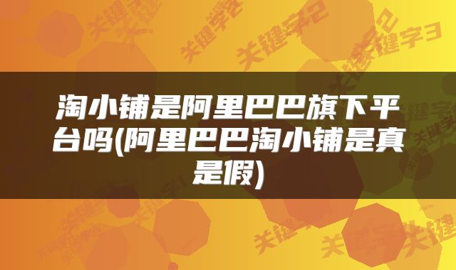 淘小铺是阿里巴巴旗下平台吗(阿里巴巴淘小铺是真是假)