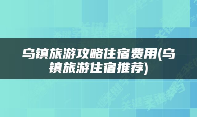 乌镇旅游攻略住宿费用(乌镇旅游住宿推荐)