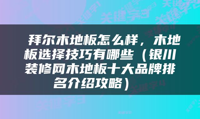  拜尔木地板怎么样，木地板选择技巧有哪些（银川装修网木地板十大品牌排名介绍攻略） 