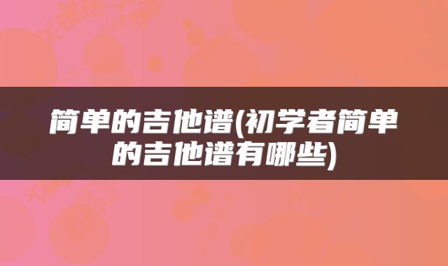 简单的吉他谱(初学者简单的吉他谱有哪些)
