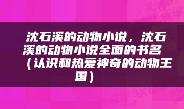  沈石溪的动物小说，沈石溪的动物小说全面的书名（认识和热爱神奇的动物王国） 