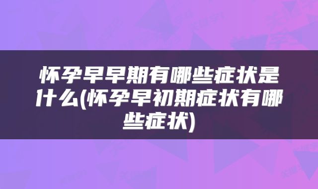 怀孕早早期有哪些症状是什么(怀孕早初期症状有哪些症状)