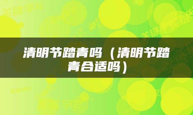 清明节踏青吗（清明节踏青合适吗）