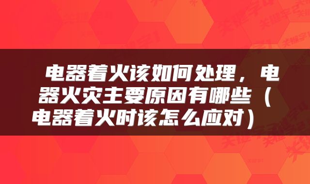  电器着火该如何处理，电器火灾主要原因有哪些（电器着火时该怎么应对） 