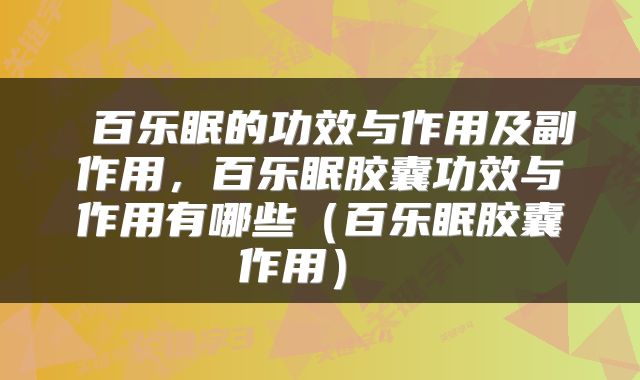  百乐眠的功效与作用及副作用，百乐眠胶囊功效与作用有哪些（百乐眠胶囊作用） 