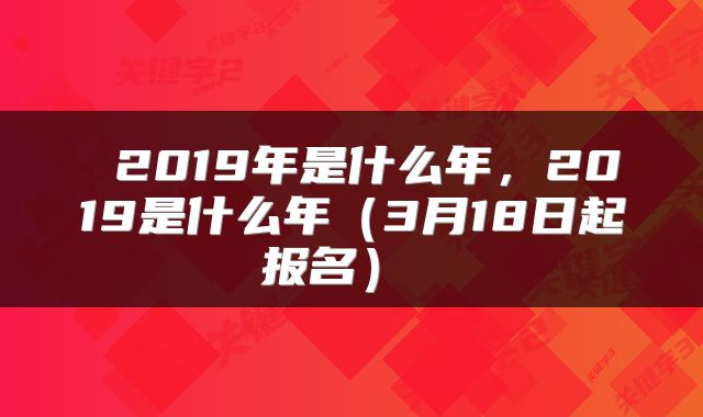  2019年是什么年，2019是什么年（3月18日起报名） 