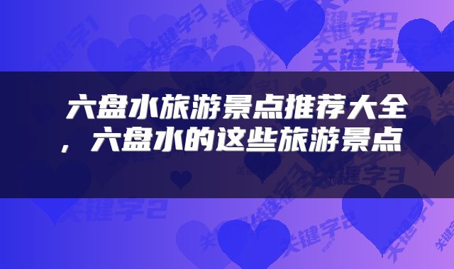  六盘水旅游景点推荐大全，六盘水的这些旅游景点 