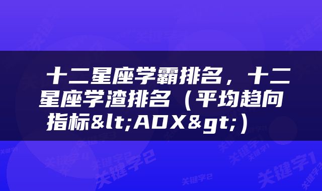  十二星座学霸排名，十二星座学渣排名（平均趋向指标<ADX>） 