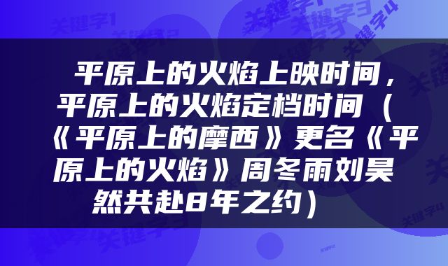  平原上的火焰上映时间，平原上的火焰定档时间（《平原上的摩西》更名《平原上的火焰》周冬雨刘昊然共赴8年之约） 