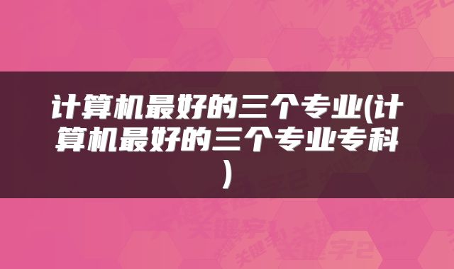 计算机最好的三个专业(计算机最好的三个专业专科)