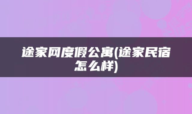 途家网度假公寓(途家民宿怎么样)