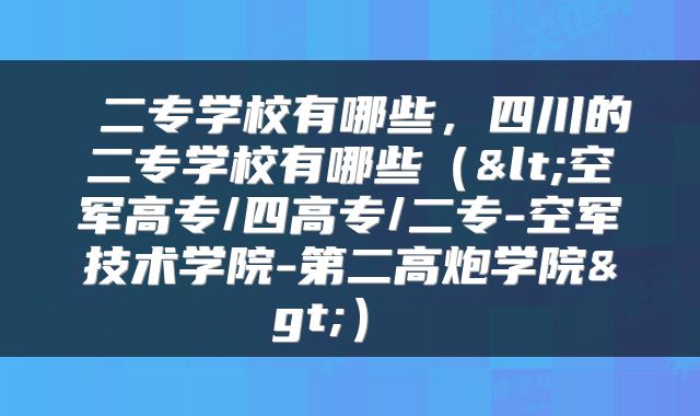  二专学校有哪些，四川的二专学校有哪些（<空军高专/四高专/二专-空军技术学院-第二高炮学院>） 