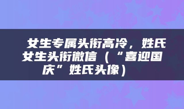  女生专属头衔高冷，姓氏女生头衔微信（“喜迎国庆”姓氏头像） 