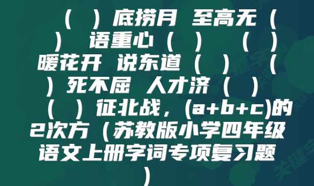  （ ）底捞月 至高无（ ） 语重心（ ） （ ）暖花开 说东道（ ） （ ）死不屈 人才济（ ） （ ）征北战，(a+b+c)的2次方（苏教版小学四年级语文上册字词专项复习题） 