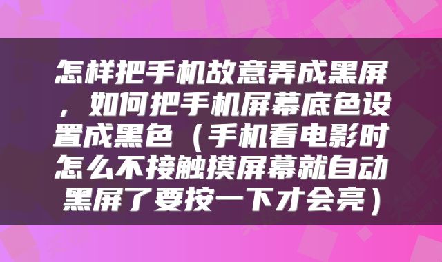 怎样把手机故意弄成黑屏，如何把手机屏幕底色设置成黑色（手机看电影时怎么不接触摸屏幕就自动黑屏了要按一下才会亮）