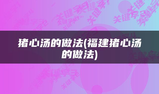 猪心汤的做法(福建猪心汤的做法)