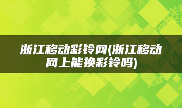 浙江移动彩铃网(浙江移动网上能换彩铃吗)