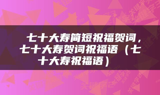 七十大寿简短祝福贺词,七十大寿贺词祝福语(七十大寿祝福语)