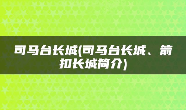 司马台长城(司马台长城、箭扣长城简介)