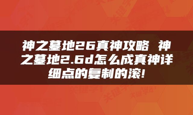 神之墓地26真神攻略 神之墓地2.6d怎么成真神详细点的复制的滚!