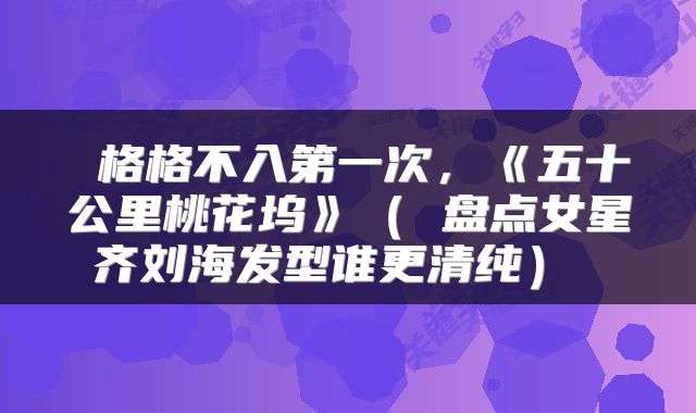  格格不入第一次，《五十公里桃花坞》（ 盘点女星齐刘海发型谁更清纯） 