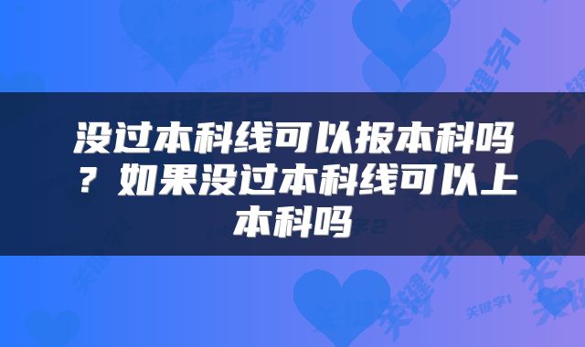没过本科线可以报本科吗？如果没过本科线可以上本科吗