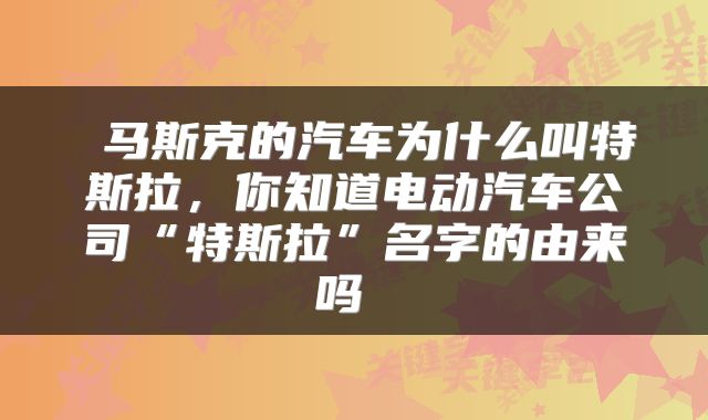  马斯克的汽车为什么叫特斯拉，你知道电动汽车公司“特斯拉”名字的由来吗 
