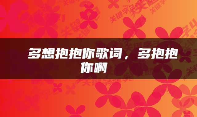  多想抱抱你歌词，多抱抱你啊 