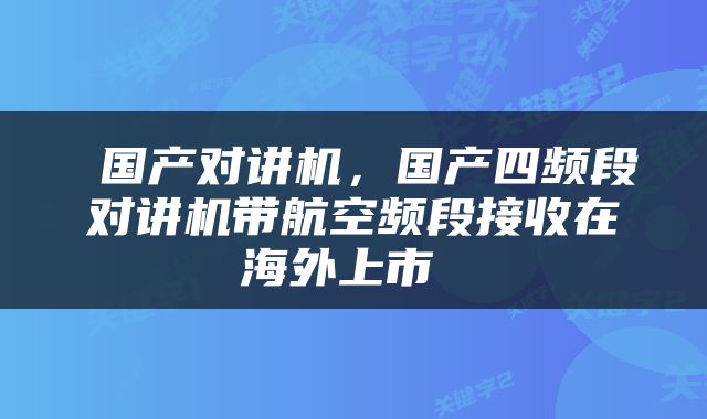  国产对讲机，国产四频段对讲机带航空频段接收在海外上市 