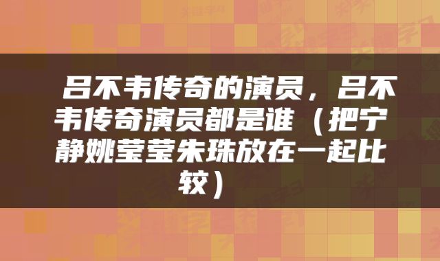  吕不韦传奇的演员，吕不韦传奇演员都是谁（把宁静姚莹莹朱珠放在一起比较） 