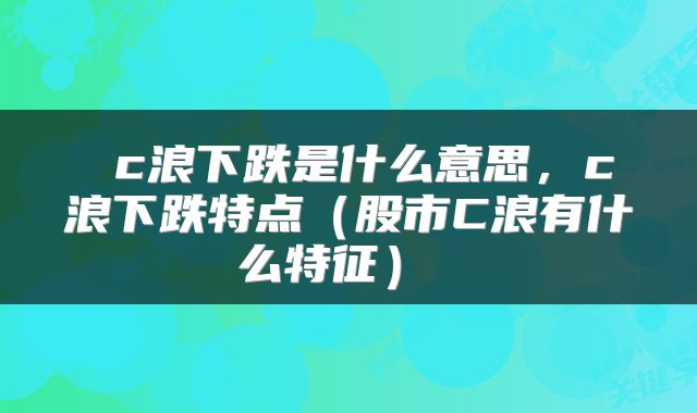  c浪下跌是什么意思，c浪下跌特点（股市C浪有什么特征） 