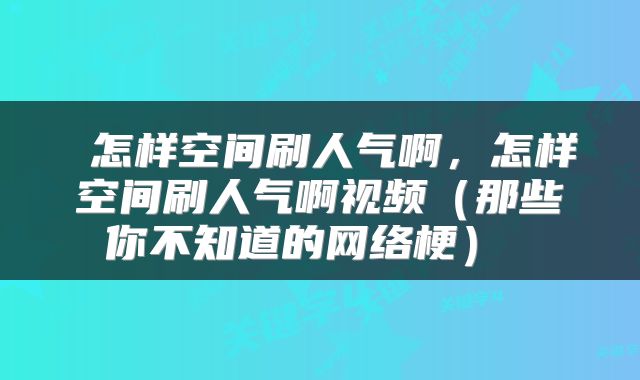  怎样空间刷人气啊，怎样空间刷人气啊视频（那些你不知道的网络梗） 