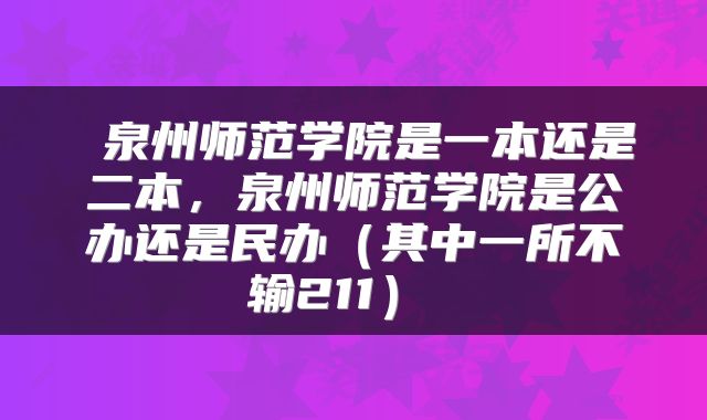  泉州师范学院是一本还是二本，泉州师范学院是公办还是民办（其中一所不输211） 