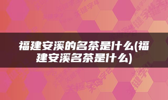 福建安溪的名茶是什么(福建安溪名茶是什么)