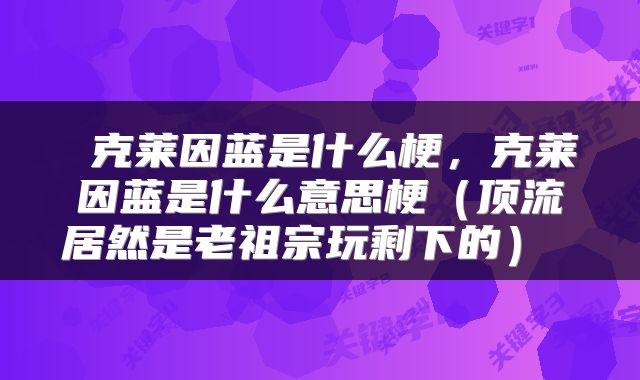  克莱因蓝是什么梗，克莱因蓝是什么意思梗（顶流居然是老祖宗玩剩下的） 