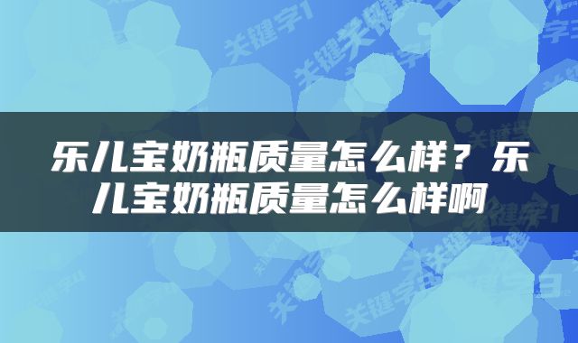 乐儿宝奶瓶质量怎么样？乐儿宝奶瓶质量怎么样啊