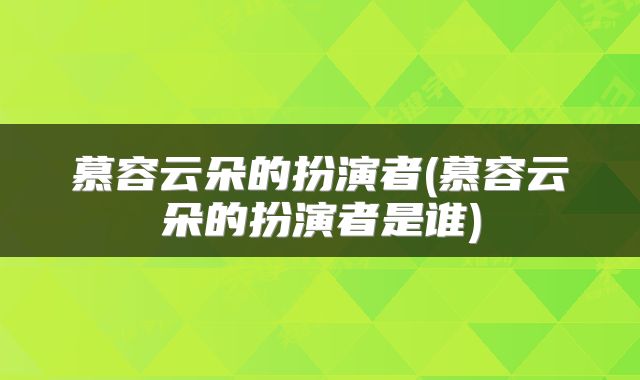 慕容云朵的扮演者(慕容云朵的扮演者是谁)